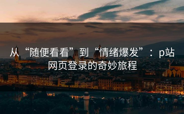 从“随便看看”到“情绪爆发”：p站网页登录的奇妙旅程-第1张图片-p站网页版影视网 - p站内容页