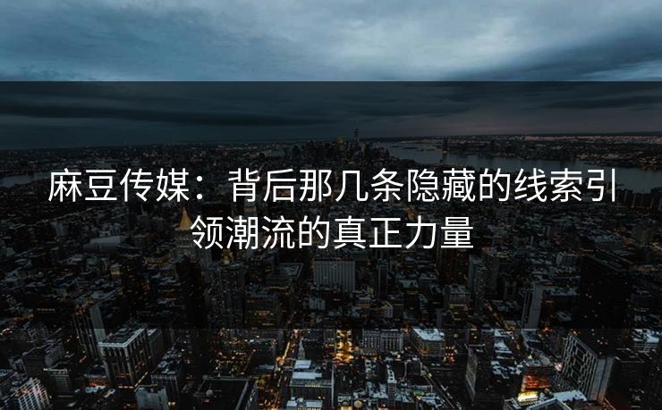 麻豆传媒：背后那几条隐藏的线索引领潮流的真正力量-第1张图片-p站网页版影视网 - p站内容页