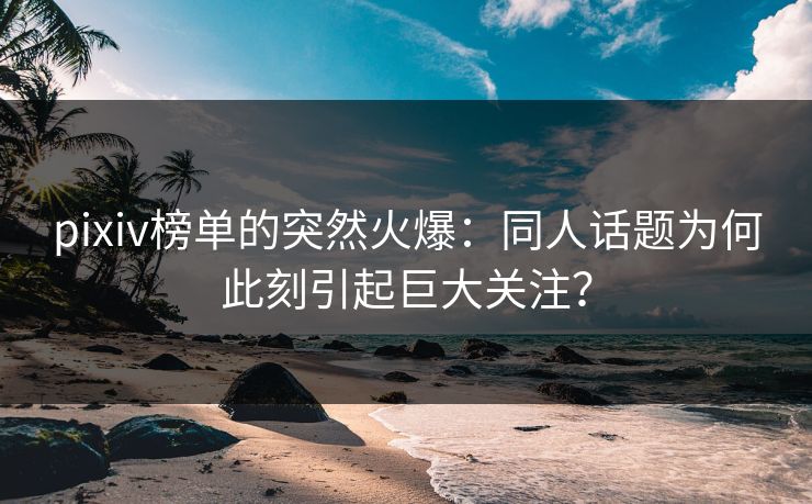 pixiv榜单的突然火爆：同人话题为何此刻引起巨大关注？-第1张图片-p站网页版影视网 - p站内容页