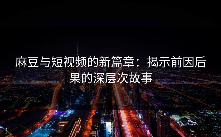 麻豆与短视频的新篇章：揭示前因后果的深层次故事-第1张图片-p站网页版影视网 - p站内容页