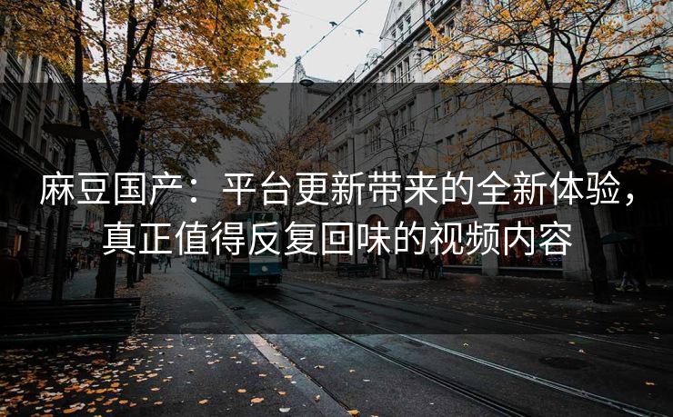 麻豆国产：平台更新带来的全新体验，真正值得反复回味的视频内容-第1张图片-p站网页版影视网 - p站内容页
