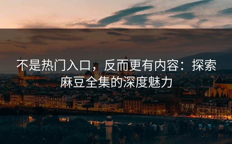 不是热门入口，反而更有内容：探索麻豆全集的深度魅力-第1张图片-p站网页版影视网 - p站内容页