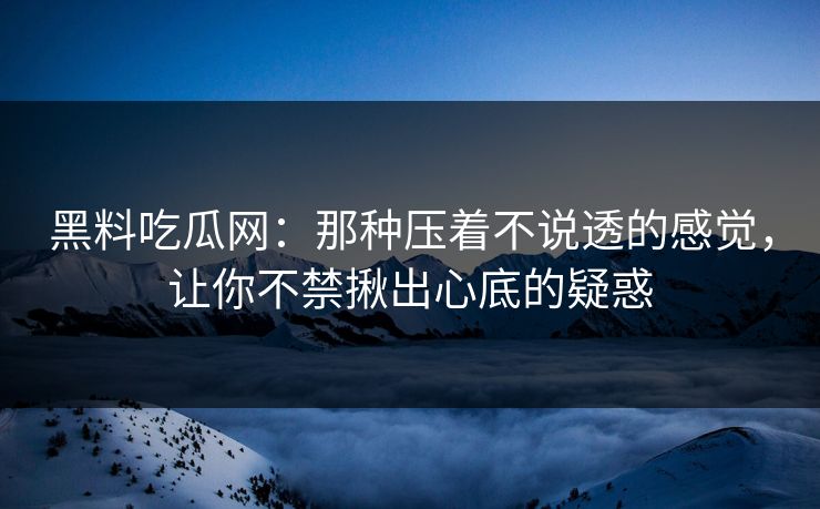黑料吃瓜网：那种压着不说透的感觉，让你不禁揪出心底的疑惑-第1张图片-p站网页版影视网 - p站内容页