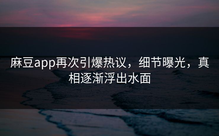 麻豆app再次引爆热议，细节曝光，真相逐渐浮出水面-第1张图片-p站网页版影视网 - p站内容页