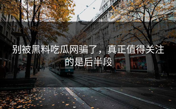 别被黑料吃瓜网骗了，真正值得关注的是后半段-第1张图片-p站网页版影视网 - p站内容页