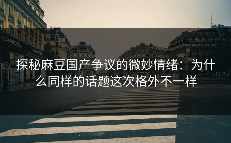 探秘麻豆国产争议的微妙情绪：为什么同样的话题这次格外不一样-第1张图片-p站网页版影视网 - p站内容页