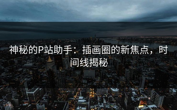 神秘的P站助手：插画圈的新焦点，时间线揭秘