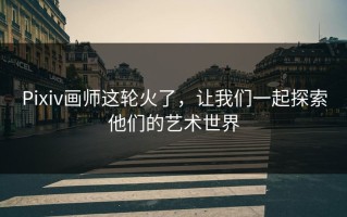 Pixiv画师这轮火了，让我们一起探索他们的艺术世界