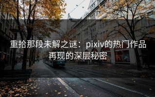 重拾那段未解之谜：pixiv的热门作品再现的深层秘密