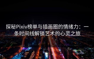 探秘Pixiv榜单与插画圈的情绪力：一条时间线解锁艺术的心灵之旅