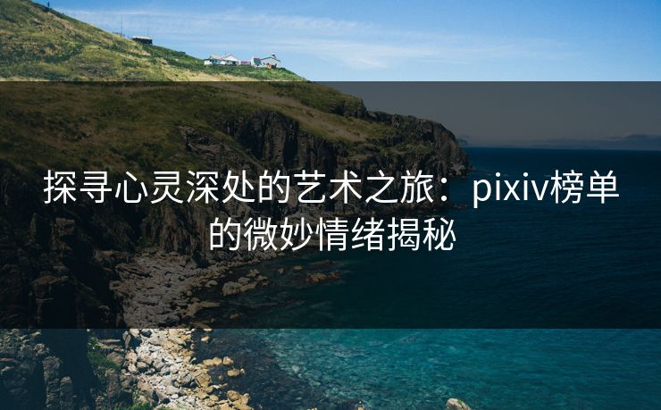 探寻心灵深处的艺术之旅：pixiv榜单的微妙情绪揭秘