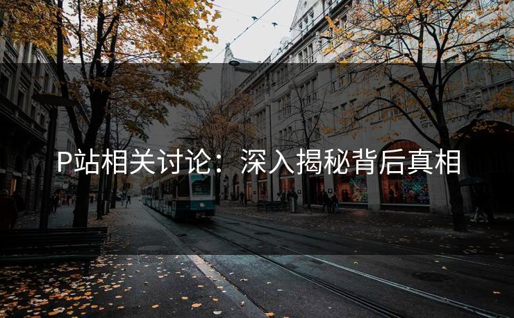 P站相关讨论：深入揭秘背后真相-第1张图片-p站网页版影视网 - p站内容页