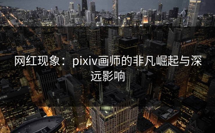 网红现象：pixiv画师的非凡崛起与深远影响-第1张图片-p站网页版影视网 - p站内容页