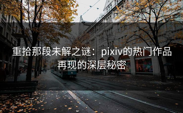 重拾那段未解之谜：pixiv的热门作品再现的深层秘密
