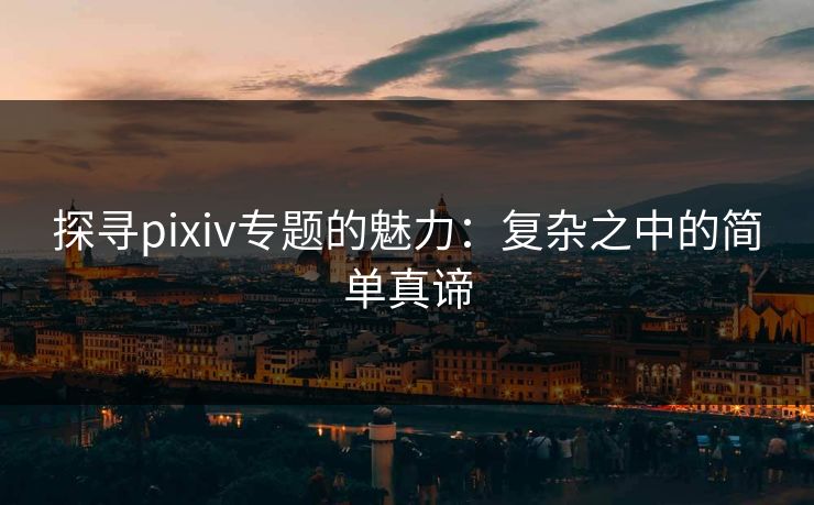 探寻pixiv专题的魅力：复杂之中的简单真谛