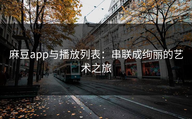 麻豆app与播放列表：串联成绚丽的艺术之旅
