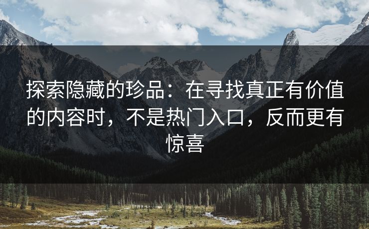 探索隐藏的珍品：在寻找真正有价值的内容时，不是热门入口，反而更有惊喜