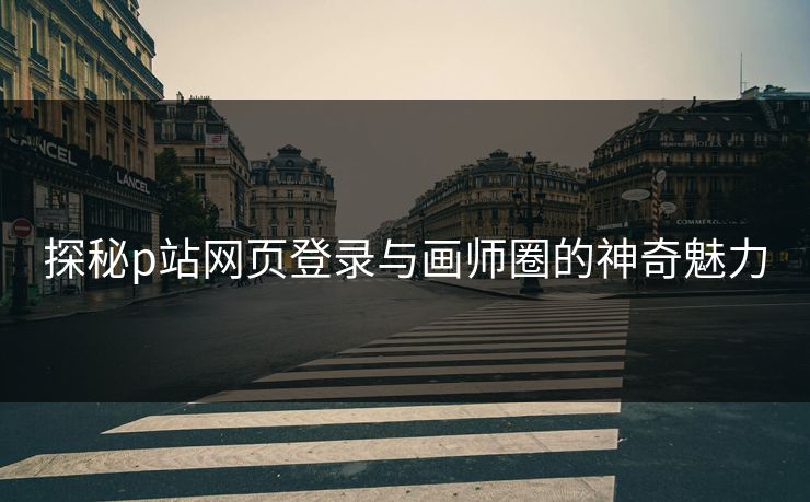 探秘p站网页登录与画师圈的神奇魅力 探秘p站网页登录与画师圈的神奇魅力