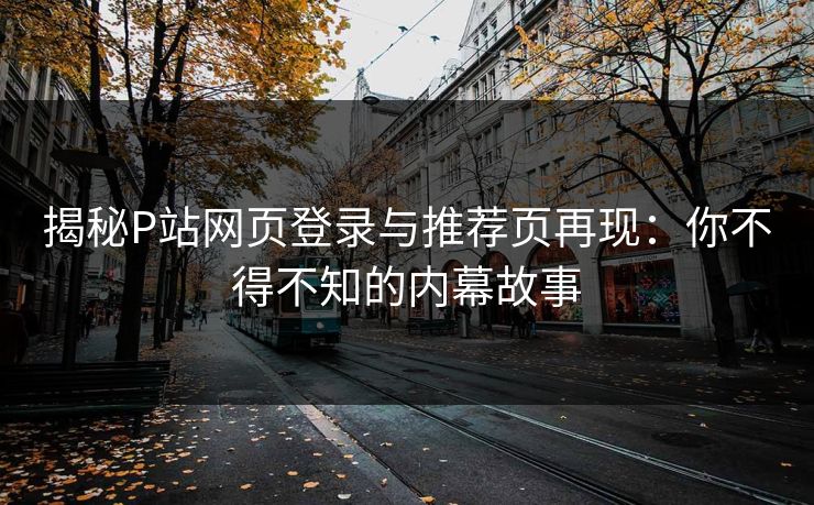揭秘P站网页登录与推荐页再现:你不得不知的内幕故事 揭秘P站网页登录与推荐页再现:你不得不知的内幕故事