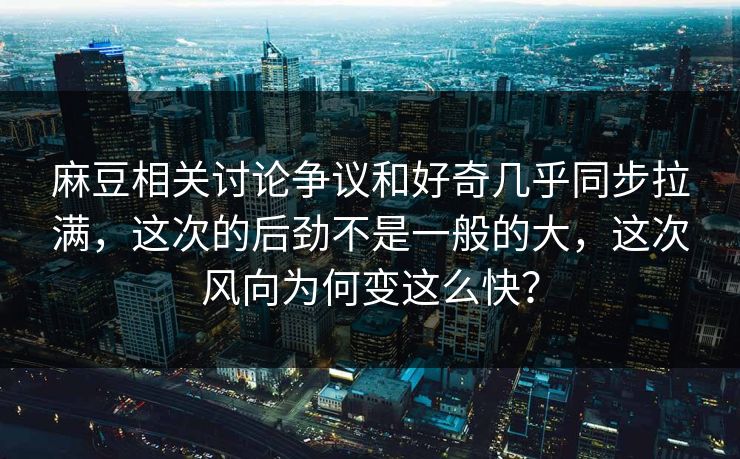 麻豆相关讨论争议和好奇几乎同步拉满,这次的后劲不是一般的大,这次风向为何变这么快?-第1张图片-p站网页版影视网 - p站内容页 麻豆相关讨论争议和好奇几乎同步拉满,这次的后劲不是一般的大,这次风向为何变这么快?-第1张图片-p站网页版影视网 - p站内容页