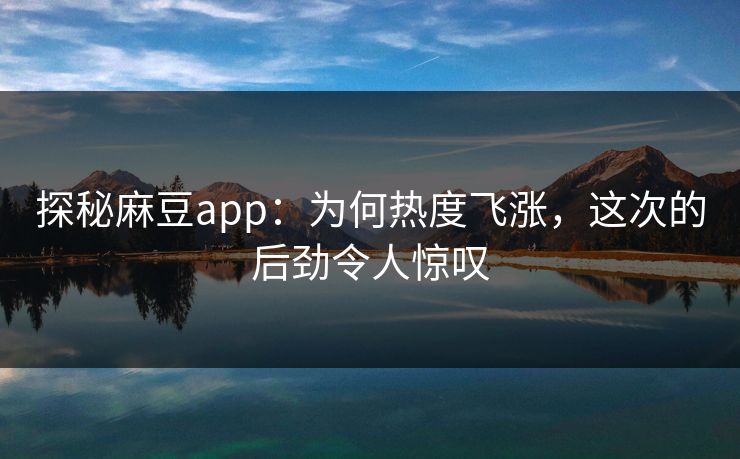 探秘麻豆app：为何热度飞涨，这次的后劲令人惊叹-第1张图片-p站网页版影视网 - p站内容页